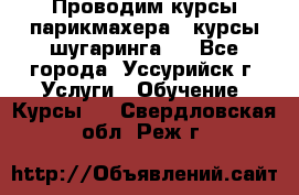 Проводим курсы парикмахера , курсы шугаринга , - Все города, Уссурийск г. Услуги » Обучение. Курсы   . Свердловская обл.,Реж г.